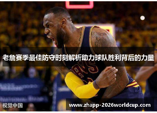 老詹赛季最佳防守时刻解析助力球队胜利背后的力量 老詹赛季最佳防守时刻解析助力球队胜利背后的力量