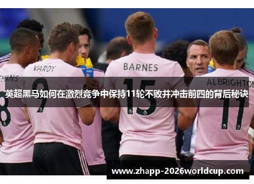 英超黑马如何在激烈竞争中保持11轮不败并冲击前四的背后秘诀