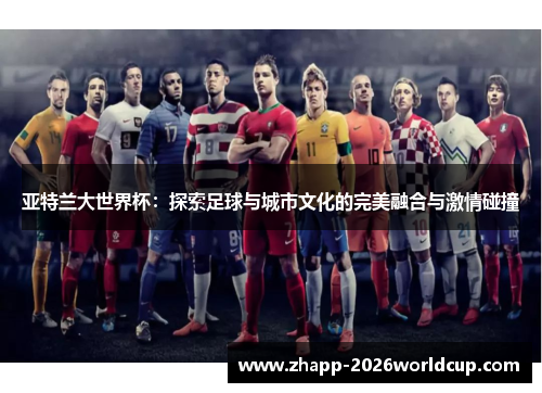 亚特兰大世界杯：探索足球与城市文化的完美融合与激情碰撞