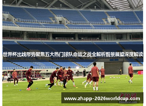 世界杯出线形势聚焦五大热门球队命运之战全解析前景展望深度解读