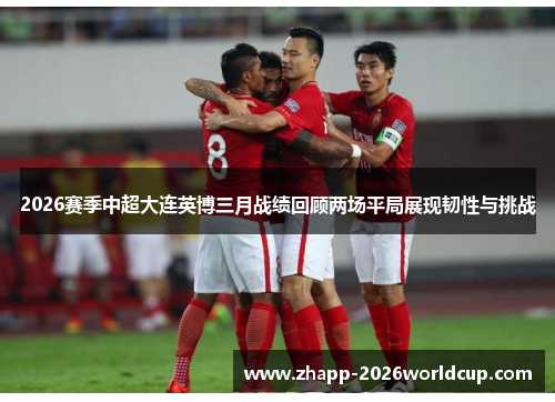 2026赛季中超大连英博三月战绩回顾两场平局展现韧性与挑战