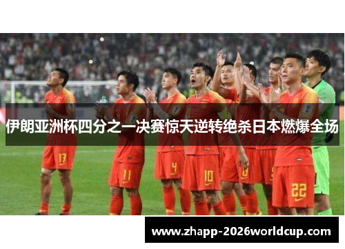 伊朗亚洲杯四分之一决赛惊天逆转绝杀日本燃爆全场