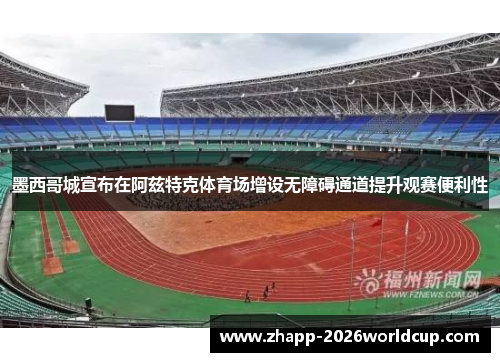 墨西哥城宣布在阿兹特克体育场增设无障碍通道提升观赛便利性