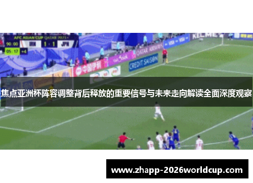 焦点亚洲杯阵容调整背后释放的重要信号与未来走向解读全面深度观察