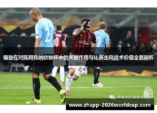 福登在对阵阿森纳欧联杯中的关键作用与比赛走向战术价值全面剖析