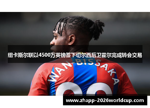 纽卡斯尔联以4500万英镑签下切尔西后卫霍尔完成转会交易