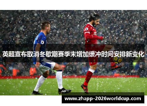 英超宣布取消冬歇期赛季末增加缓冲时间安排新变化