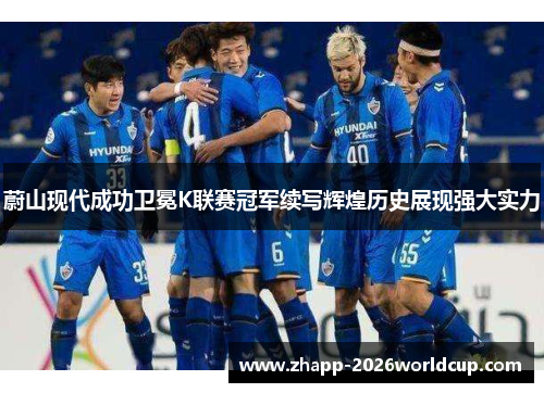 蔚山现代成功卫冕K联赛冠军续写辉煌历史展现强大实力