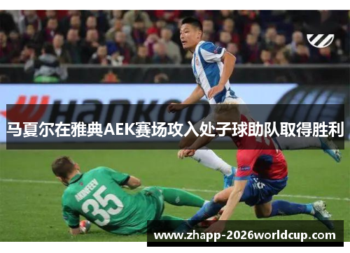 马夏尔在雅典AEK赛场攻入处子球助队取得胜利