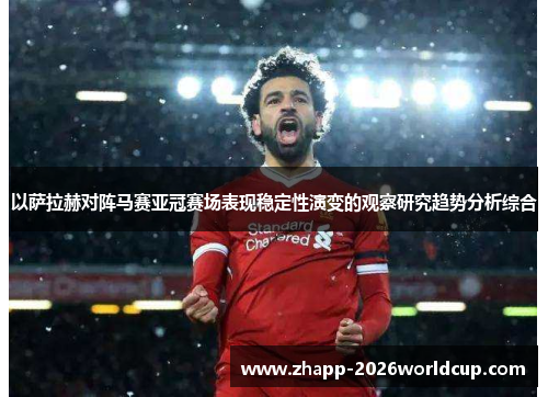 以萨拉赫对阵马赛亚冠赛场表现稳定性演变的观察研究趋势分析综合