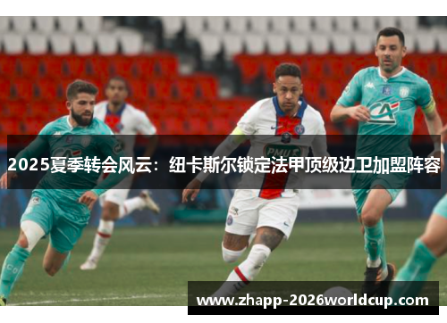 2025夏季转会风云：纽卡斯尔锁定法甲顶级边卫加盟阵容