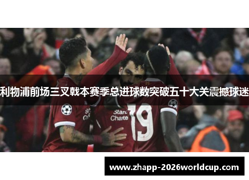 利物浦前场三叉戟本赛季总进球数突破五十大关震撼球迷