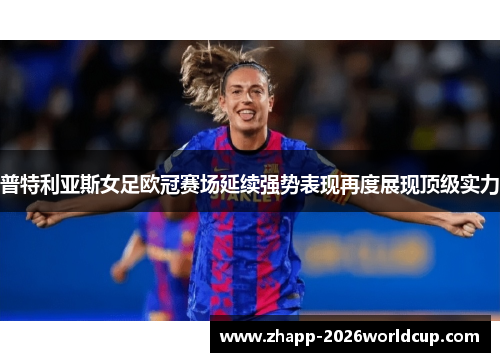 普特利亚斯女足欧冠赛场延续强势表现再度展现顶级实力