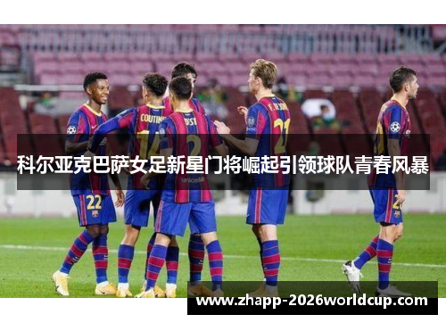 科尔亚克巴萨女足新星门将崛起引领球队青春风暴