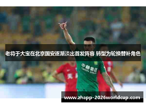 老将于大宝在北京国安逐渐淡出首发阵容 转型为轮换替补角色